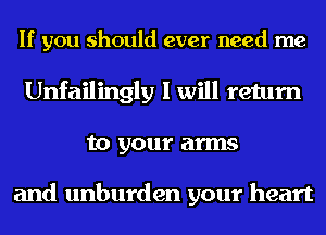 If you should ever need me
Unfailingly I will return
to your arms

and unburden your heart