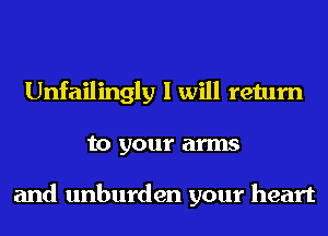 Unfailingly I will return
to your arms

and unburden your heart