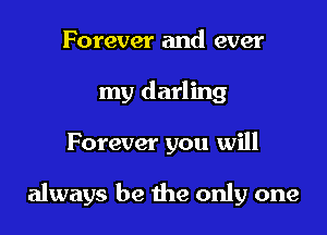 Forever and ever
my darling

Forever you will

always be 1he only one
