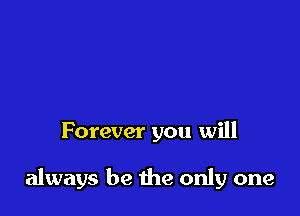 Forever you will

always be 1he only one