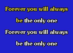 Forever you will always
be the only one
Forever you will always

be the only one