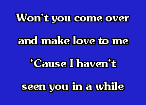 Won't you come over
and make love to me
'Cause I haven't

seen you in a while