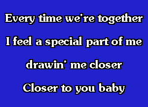 Every time we're together
I feel a special part of me
drawin' me closer

Closer to you baby
