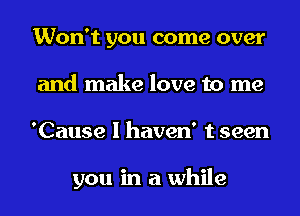 Won't you come over
and make love to me
'Cause I haven' t seen

you in a while