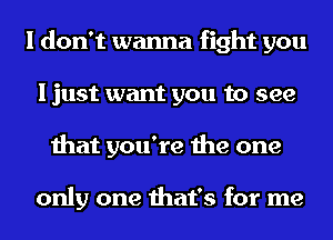 I don't wanna fight you
I just want you to see
that you're the one

only one that's for me