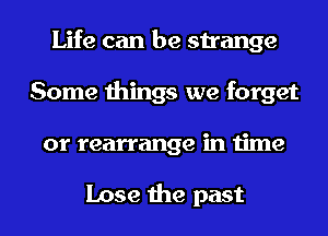 Life can be strange
Some things we forget
or rearrange in time

Lose the past