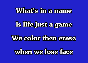 What's in a name
Is life just a game
We color then erase

when we lose face