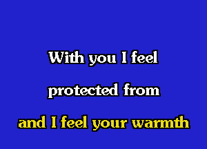 With you I feel

protected from

and I feel your warmth