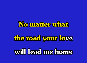 No matter what

the road your love

will lead me home