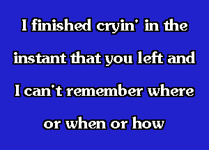 I finished cryin' in the
instant that you left and
I can't remember where

or when or how