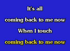 It's all
coming back to me now
When I touch

coming back to me now