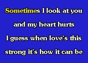 Sometimes I look at you
and my heart hurts
I guess when love's this

strong it's how it can be