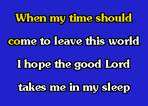 When my time should

come to leave this world
I hope the good Lord

takes me in my sleep