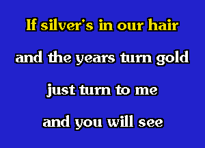 If Silver's in our hair
and the years turn gold
just turn to me

and you will see