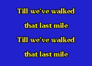 Till we've walked

that last mile

Till we've walked

that last mile
