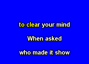 to clear your mind

When asked

who made it show