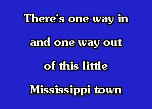 There's one way in

and one way out
of this little

Mississippi town
