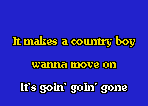It makas a country boy

wanna move on

It's goin' goin' gone