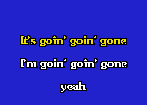 lfs goin' goin' gone

I'm goin' goin' gone

yeah