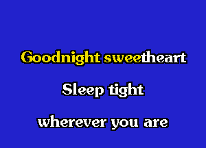 Goodnight sweeiheart

Sleep tight

wherever you are