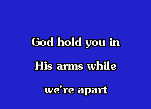 God hold you in

His arms while

we're apart