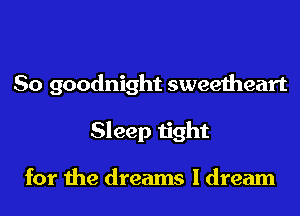 So goodnight sweetheart
Sleep tight

for the dreams I dream