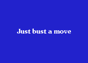 Just bust a move