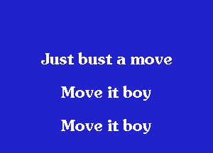 Just bust a move

Move it boy

Move it boy
