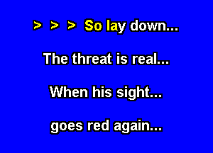 t. Solay down...

The threat is real...

When his sight...

goes red again...