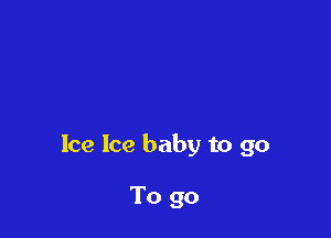 Ice Ice baby to go

To go