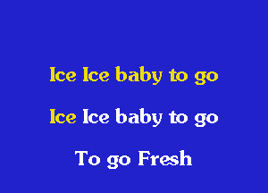 Ice Ice baby to go

Ice Ice baby to go

To 90 Fresh