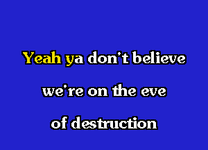 Yeah ya don't believe

we're on the eve

of destruction