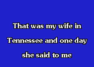 That was my wife in
Tennessee and one day

she said to me
