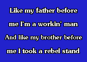 Like my father before
me I'm a workin' man

And like my brother before

me I took a rebel stand