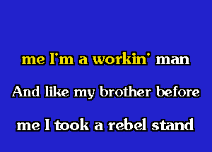 me I'm a workin' man

And like my brother before

me I took a rebel stand