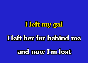 I left my gal

I left her far behind me

and now I'm lost