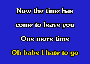 Now the time has
come to leave you

One more time

Oh babe I hate to go