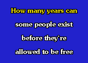 How many years can
some people exist

before mey're

allowed to be free I