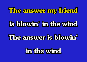 The answer my friend
is blowin' in the wind
The answer is blowin'

in the wind