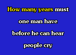How many years must
one man have

before he can hear

people cry I