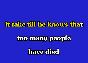 it take till he knows that

too many people

have died