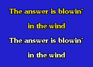 The answer is blowin'
in the wind
The answer is blowin'

in the wind
