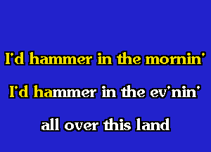 I'd hammer in the mornin'
I'd hammer in the ev'nin'

all over this land