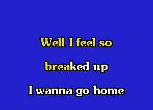 Well lfeel so
breaked up

I wanna go home