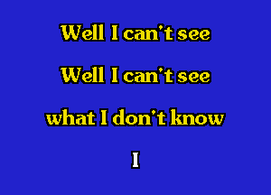 Well I can't see

Well 1 can't see

what I don't know

I