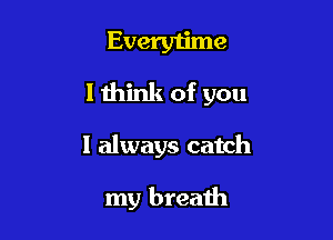 Everytime
lthink of you

I always catch

my breath