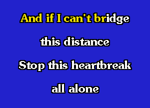 And if I can't bridge

this distance
Stop this heartbreak
all alone