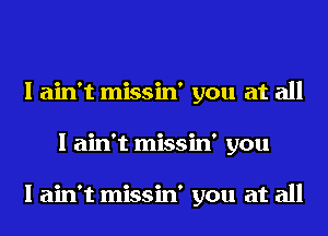 I ain't missin' you at all
I ain't missin' you

I ain't missin' you at all