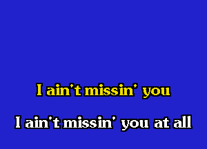 I ain't missin' you

I ain't missin' you at all