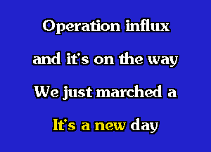 Operation influx
and it's on the way

We just marched a

It's a new day l
